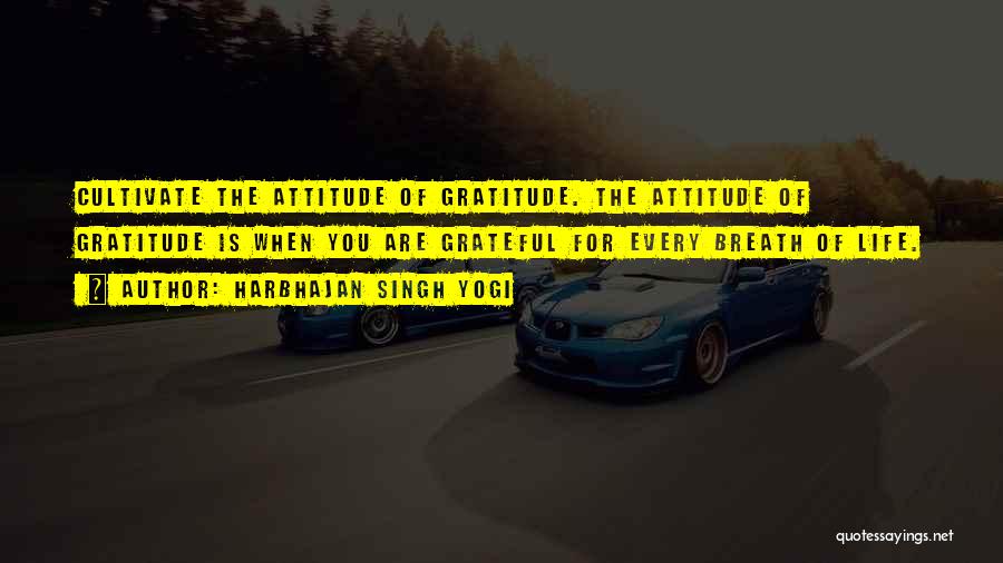 Harbhajan Singh Yogi Quotes: Cultivate The Attitude Of Gratitude. The Attitude Of Gratitude Is When You Are Grateful For Every Breath Of Life.