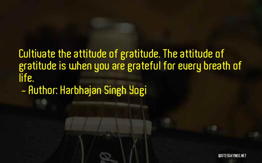 Harbhajan Singh Yogi Quotes: Cultivate The Attitude Of Gratitude. The Attitude Of Gratitude Is When You Are Grateful For Every Breath Of Life.