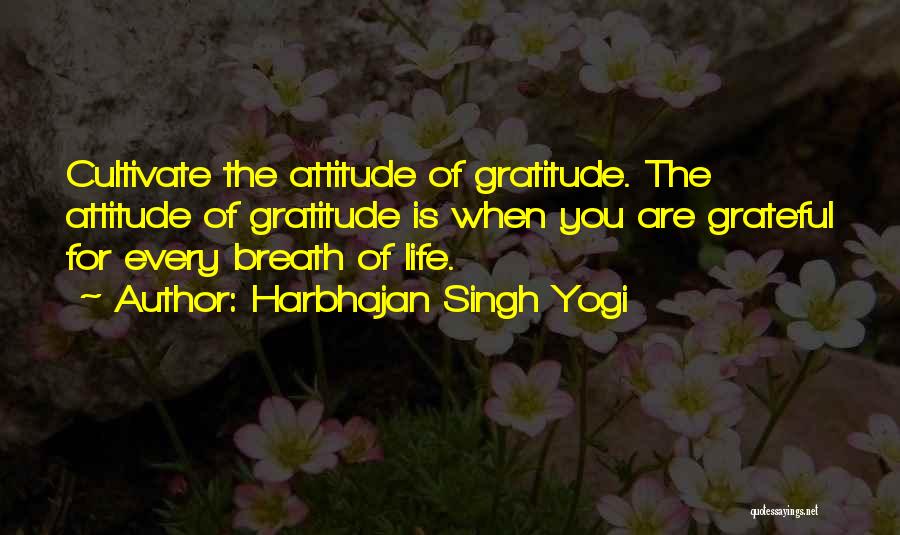 Harbhajan Singh Yogi Quotes: Cultivate The Attitude Of Gratitude. The Attitude Of Gratitude Is When You Are Grateful For Every Breath Of Life.