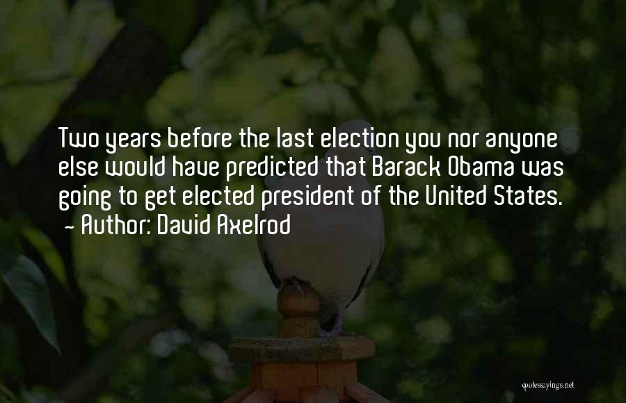 David Axelrod Quotes: Two Years Before The Last Election You Nor Anyone Else Would Have Predicted That Barack Obama Was Going To Get