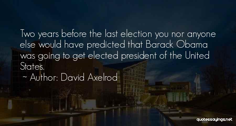 David Axelrod Quotes: Two Years Before The Last Election You Nor Anyone Else Would Have Predicted That Barack Obama Was Going To Get