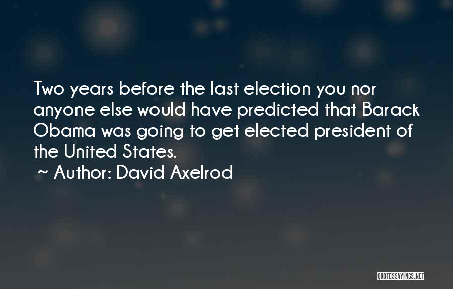 David Axelrod Quotes: Two Years Before The Last Election You Nor Anyone Else Would Have Predicted That Barack Obama Was Going To Get