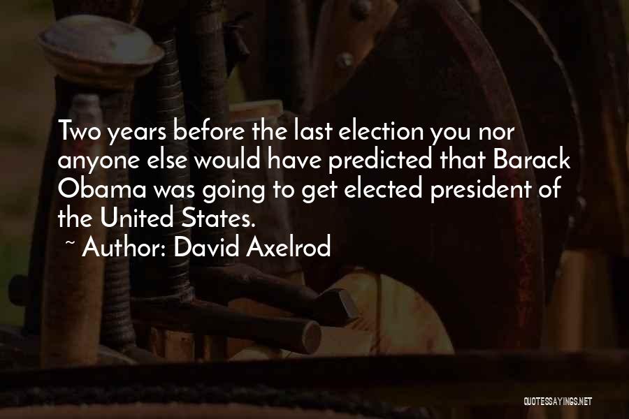 David Axelrod Quotes: Two Years Before The Last Election You Nor Anyone Else Would Have Predicted That Barack Obama Was Going To Get