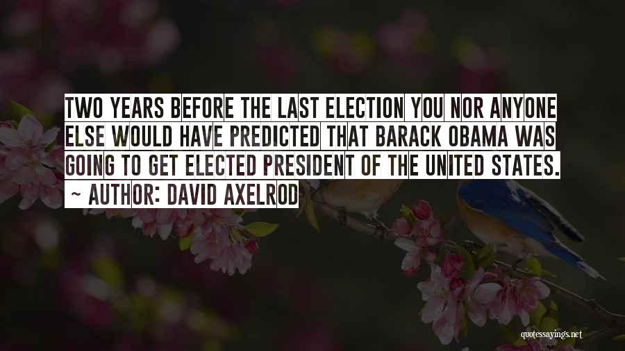 David Axelrod Quotes: Two Years Before The Last Election You Nor Anyone Else Would Have Predicted That Barack Obama Was Going To Get