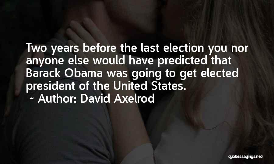 David Axelrod Quotes: Two Years Before The Last Election You Nor Anyone Else Would Have Predicted That Barack Obama Was Going To Get