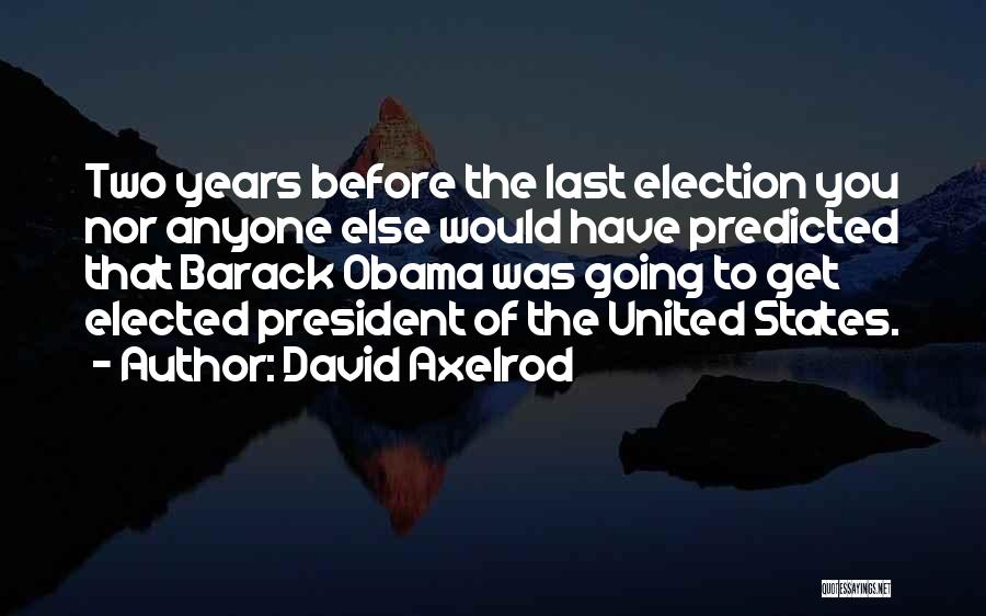 David Axelrod Quotes: Two Years Before The Last Election You Nor Anyone Else Would Have Predicted That Barack Obama Was Going To Get