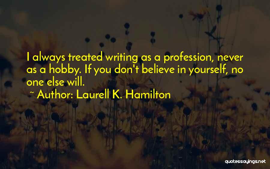 Laurell K. Hamilton Quotes: I Always Treated Writing As A Profession, Never As A Hobby. If You Don't Believe In Yourself, No One Else