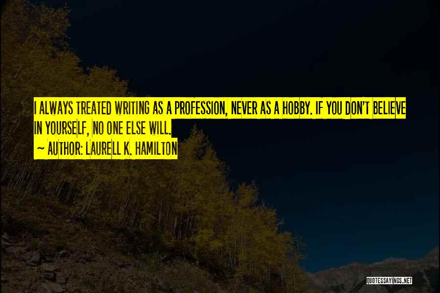 Laurell K. Hamilton Quotes: I Always Treated Writing As A Profession, Never As A Hobby. If You Don't Believe In Yourself, No One Else