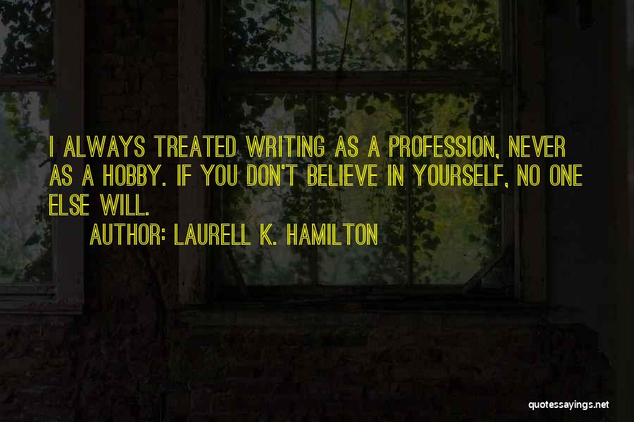 Laurell K. Hamilton Quotes: I Always Treated Writing As A Profession, Never As A Hobby. If You Don't Believe In Yourself, No One Else