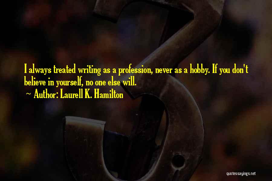 Laurell K. Hamilton Quotes: I Always Treated Writing As A Profession, Never As A Hobby. If You Don't Believe In Yourself, No One Else