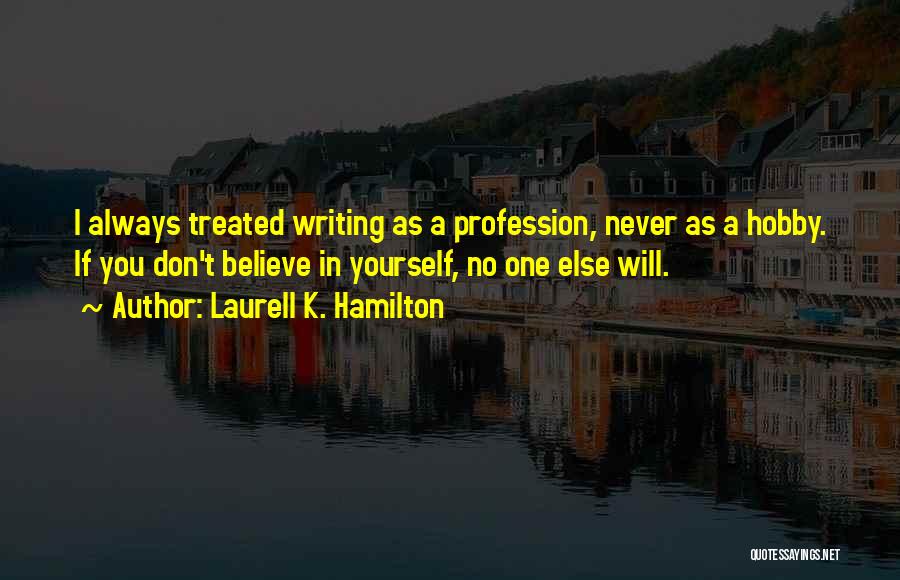 Laurell K. Hamilton Quotes: I Always Treated Writing As A Profession, Never As A Hobby. If You Don't Believe In Yourself, No One Else