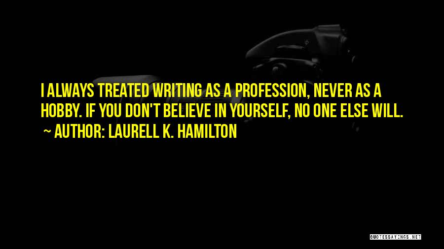 Laurell K. Hamilton Quotes: I Always Treated Writing As A Profession, Never As A Hobby. If You Don't Believe In Yourself, No One Else