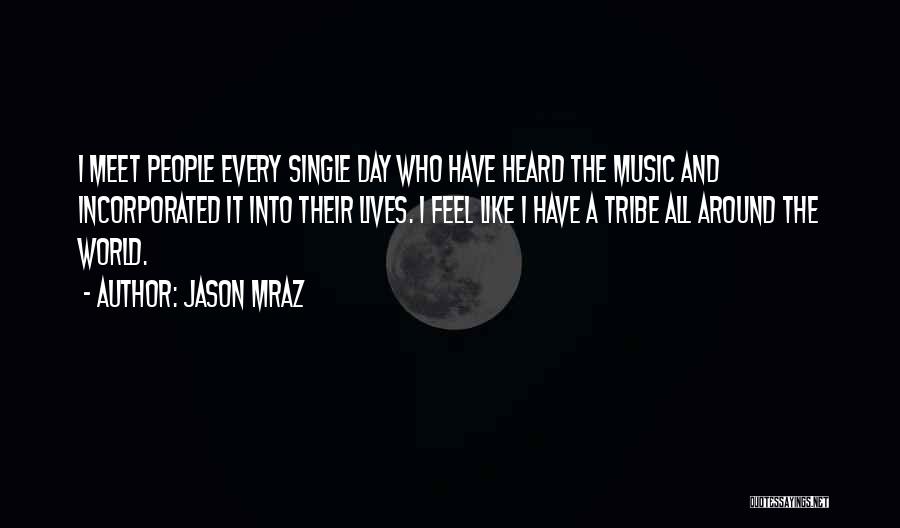 Jason Mraz Quotes: I Meet People Every Single Day Who Have Heard The Music And Incorporated It Into Their Lives. I Feel Like