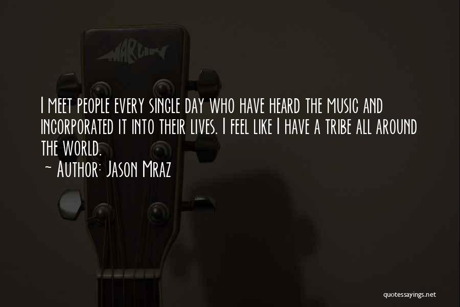 Jason Mraz Quotes: I Meet People Every Single Day Who Have Heard The Music And Incorporated It Into Their Lives. I Feel Like