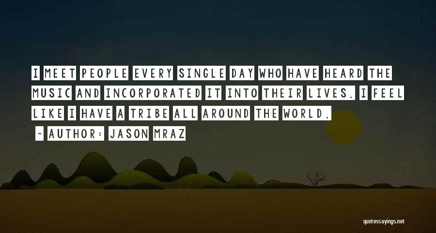 Jason Mraz Quotes: I Meet People Every Single Day Who Have Heard The Music And Incorporated It Into Their Lives. I Feel Like