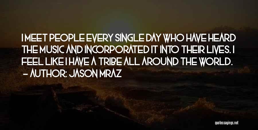 Jason Mraz Quotes: I Meet People Every Single Day Who Have Heard The Music And Incorporated It Into Their Lives. I Feel Like