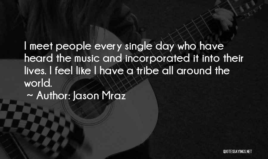 Jason Mraz Quotes: I Meet People Every Single Day Who Have Heard The Music And Incorporated It Into Their Lives. I Feel Like