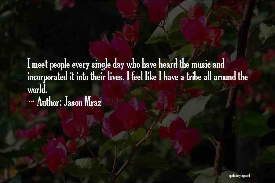 Jason Mraz Quotes: I Meet People Every Single Day Who Have Heard The Music And Incorporated It Into Their Lives. I Feel Like