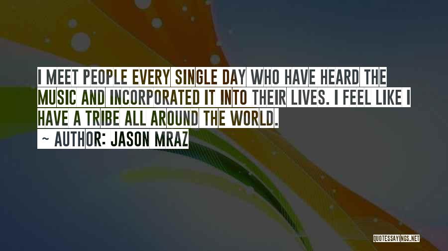 Jason Mraz Quotes: I Meet People Every Single Day Who Have Heard The Music And Incorporated It Into Their Lives. I Feel Like
