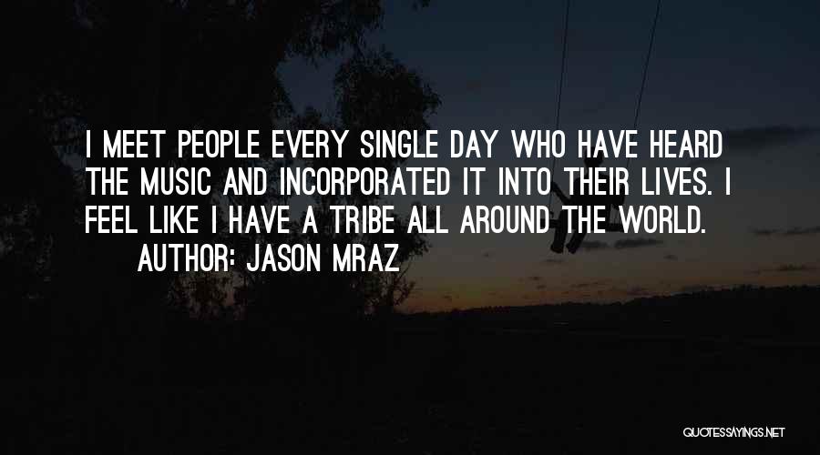 Jason Mraz Quotes: I Meet People Every Single Day Who Have Heard The Music And Incorporated It Into Their Lives. I Feel Like