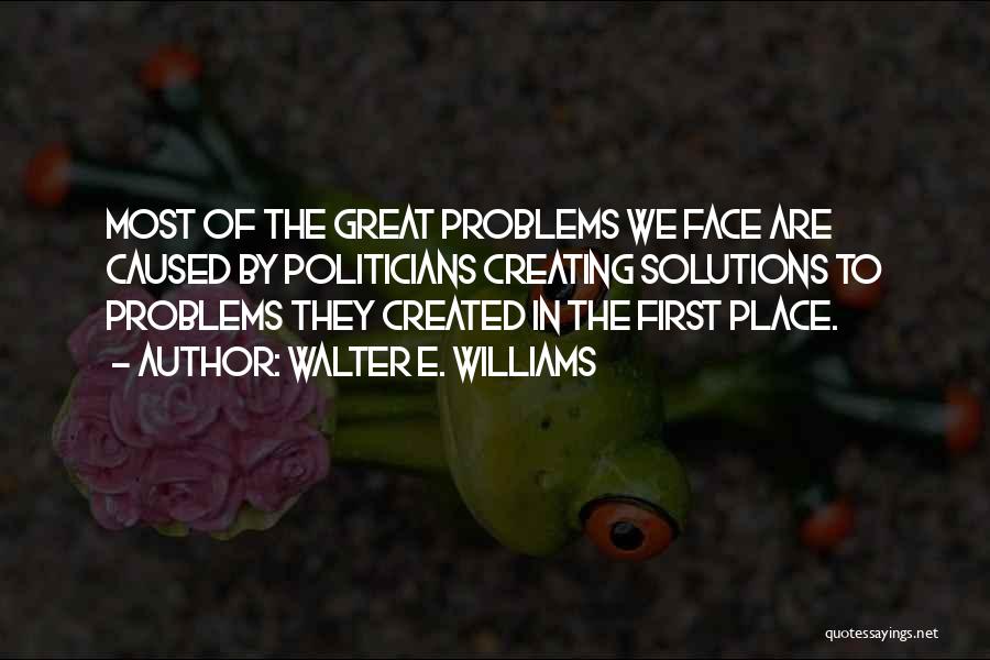 Walter E. Williams Quotes: Most Of The Great Problems We Face Are Caused By Politicians Creating Solutions To Problems They Created In The First