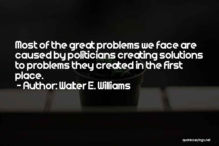 Walter E. Williams Quotes: Most Of The Great Problems We Face Are Caused By Politicians Creating Solutions To Problems They Created In The First