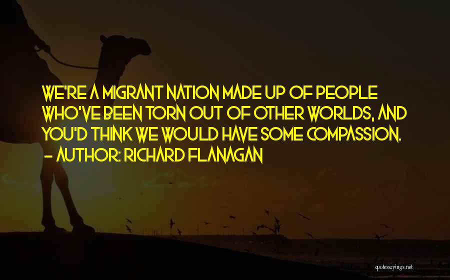 Richard Flanagan Quotes: We're A Migrant Nation Made Up Of People Who've Been Torn Out Of Other Worlds, And You'd Think We Would