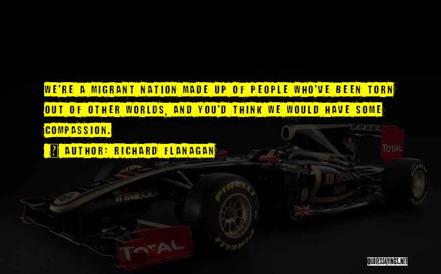 Richard Flanagan Quotes: We're A Migrant Nation Made Up Of People Who've Been Torn Out Of Other Worlds, And You'd Think We Would