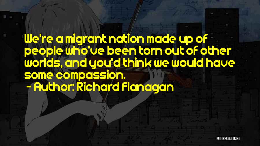 Richard Flanagan Quotes: We're A Migrant Nation Made Up Of People Who've Been Torn Out Of Other Worlds, And You'd Think We Would