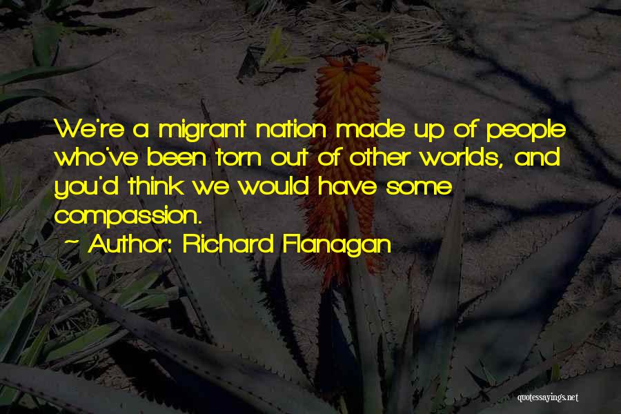 Richard Flanagan Quotes: We're A Migrant Nation Made Up Of People Who've Been Torn Out Of Other Worlds, And You'd Think We Would