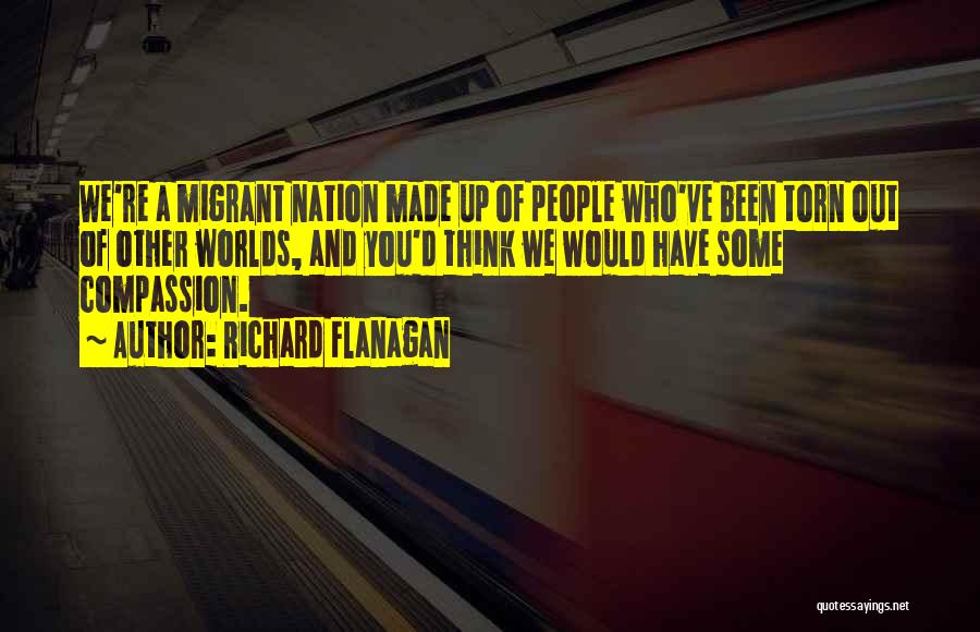 Richard Flanagan Quotes: We're A Migrant Nation Made Up Of People Who've Been Torn Out Of Other Worlds, And You'd Think We Would