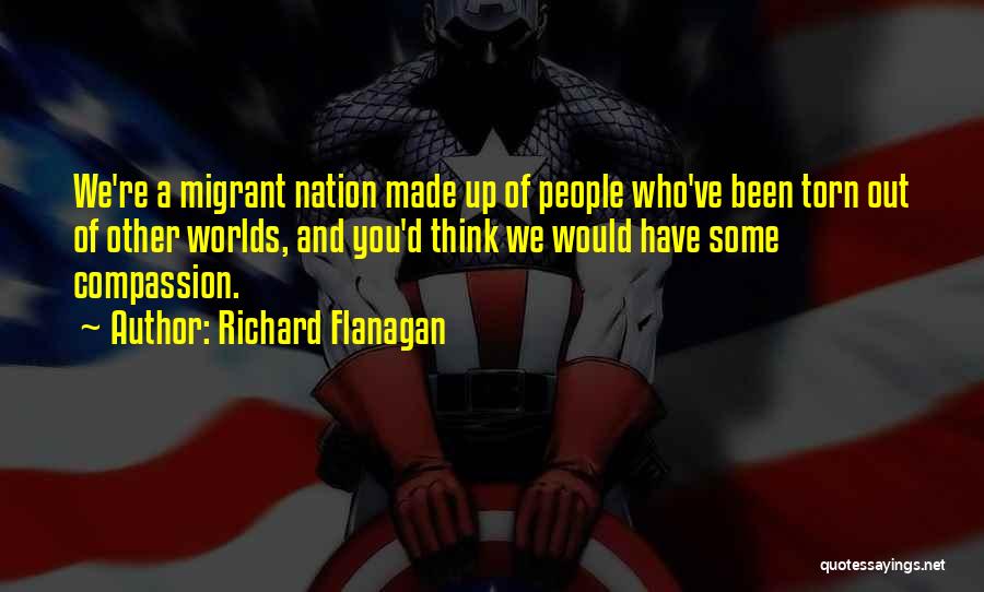 Richard Flanagan Quotes: We're A Migrant Nation Made Up Of People Who've Been Torn Out Of Other Worlds, And You'd Think We Would
