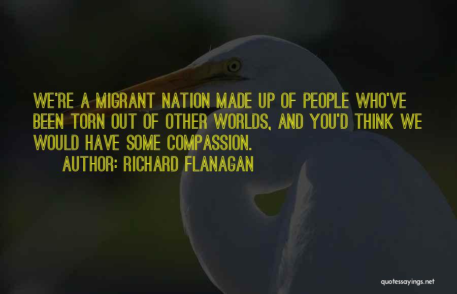 Richard Flanagan Quotes: We're A Migrant Nation Made Up Of People Who've Been Torn Out Of Other Worlds, And You'd Think We Would