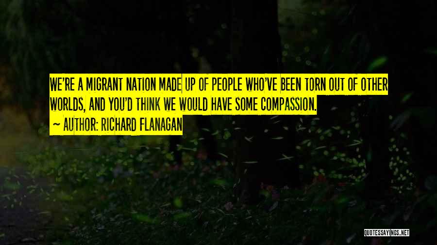 Richard Flanagan Quotes: We're A Migrant Nation Made Up Of People Who've Been Torn Out Of Other Worlds, And You'd Think We Would