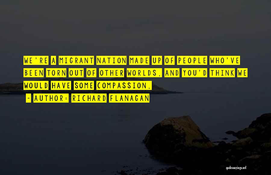 Richard Flanagan Quotes: We're A Migrant Nation Made Up Of People Who've Been Torn Out Of Other Worlds, And You'd Think We Would