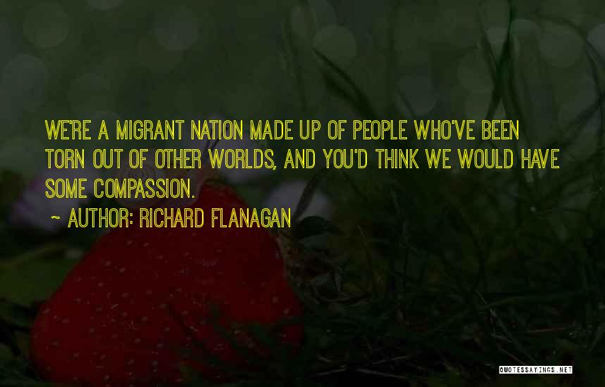 Richard Flanagan Quotes: We're A Migrant Nation Made Up Of People Who've Been Torn Out Of Other Worlds, And You'd Think We Would