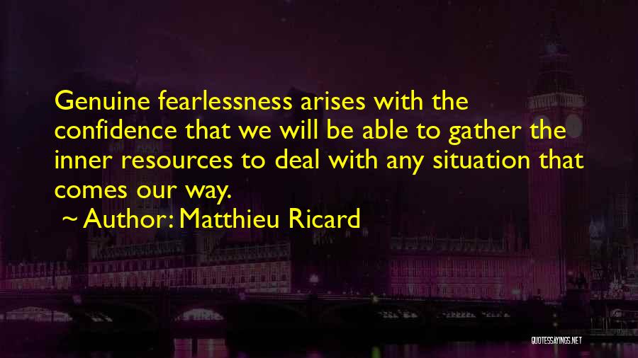 Matthieu Ricard Quotes: Genuine Fearlessness Arises With The Confidence That We Will Be Able To Gather The Inner Resources To Deal With Any