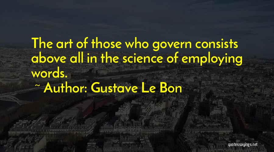 Gustave Le Bon Quotes: The Art Of Those Who Govern Consists Above All In The Science Of Employing Words.