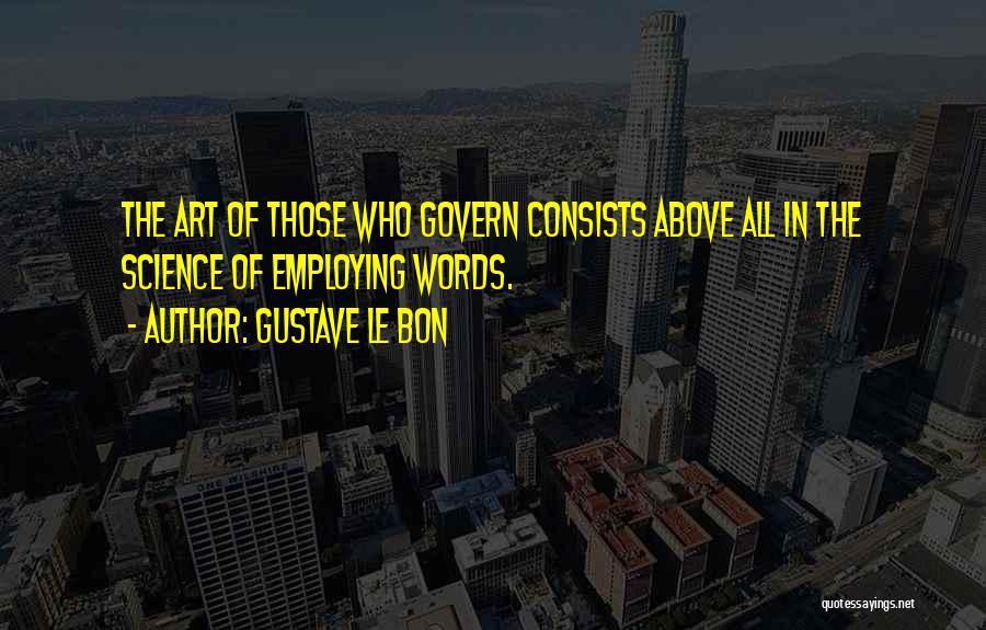 Gustave Le Bon Quotes: The Art Of Those Who Govern Consists Above All In The Science Of Employing Words.