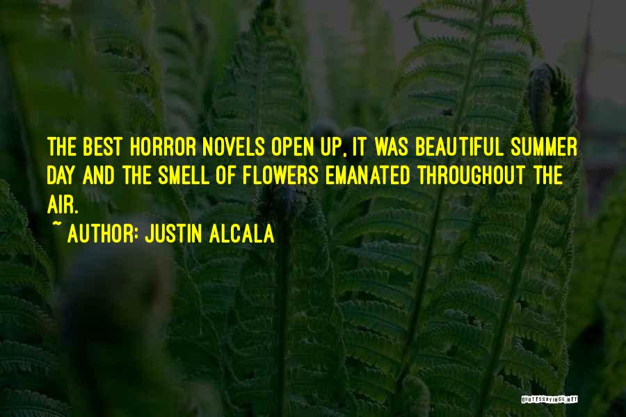 Justin Alcala Quotes: The Best Horror Novels Open Up, It Was Beautiful Summer Day And The Smell Of Flowers Emanated Throughout The Air.