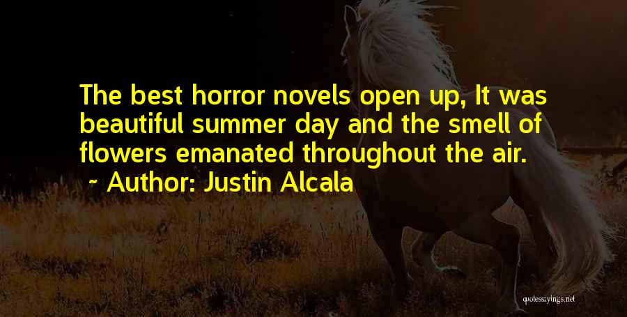 Justin Alcala Quotes: The Best Horror Novels Open Up, It Was Beautiful Summer Day And The Smell Of Flowers Emanated Throughout The Air.