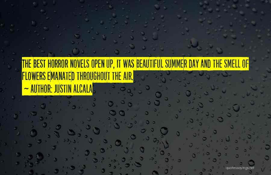 Justin Alcala Quotes: The Best Horror Novels Open Up, It Was Beautiful Summer Day And The Smell Of Flowers Emanated Throughout The Air.