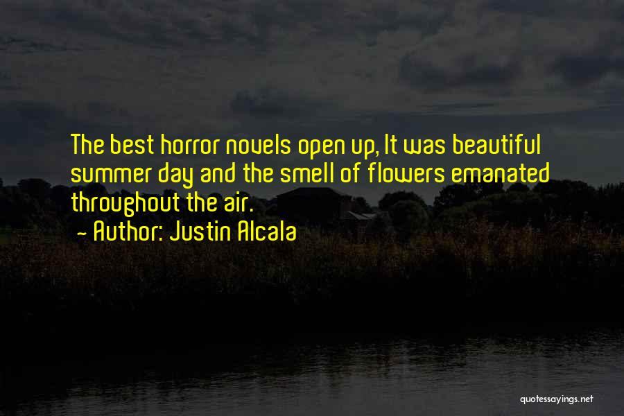 Justin Alcala Quotes: The Best Horror Novels Open Up, It Was Beautiful Summer Day And The Smell Of Flowers Emanated Throughout The Air.