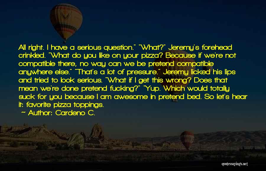 Cardeno C. Quotes: All Right. I Have A Serious Question. What? Jeremy's Forehead Crinkled. What Do You Like On Your Pizza? Because If