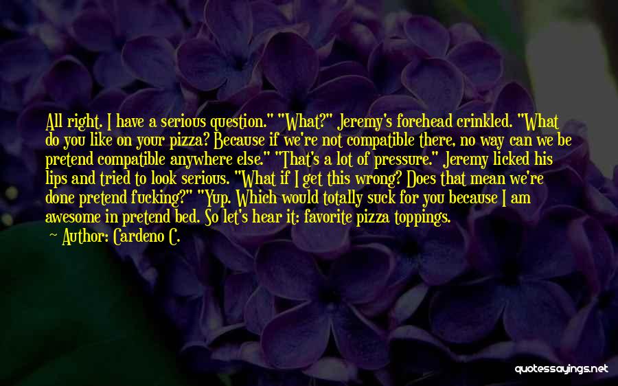 Cardeno C. Quotes: All Right. I Have A Serious Question. What? Jeremy's Forehead Crinkled. What Do You Like On Your Pizza? Because If