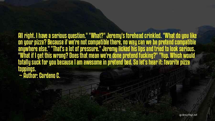 Cardeno C. Quotes: All Right. I Have A Serious Question. What? Jeremy's Forehead Crinkled. What Do You Like On Your Pizza? Because If