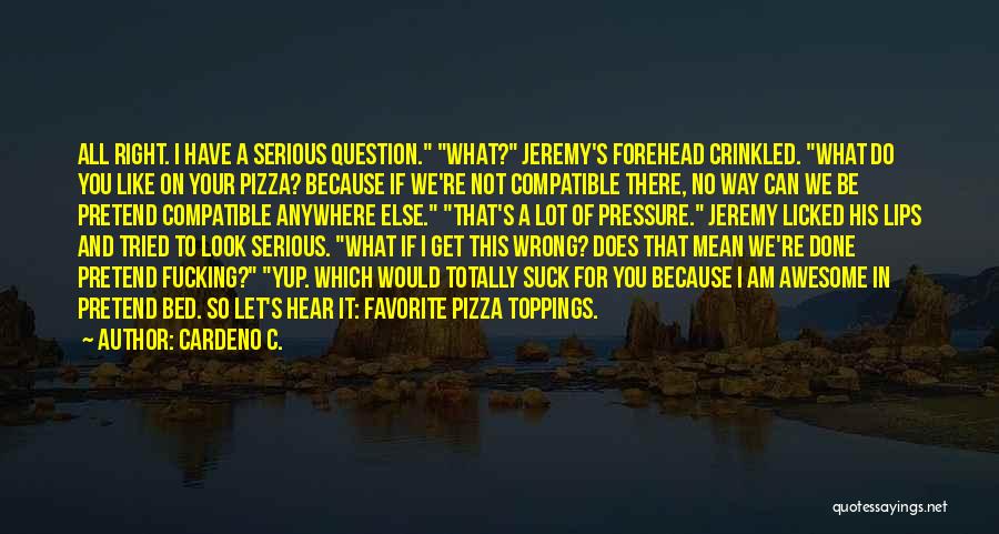 Cardeno C. Quotes: All Right. I Have A Serious Question. What? Jeremy's Forehead Crinkled. What Do You Like On Your Pizza? Because If