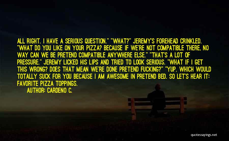 Cardeno C. Quotes: All Right. I Have A Serious Question. What? Jeremy's Forehead Crinkled. What Do You Like On Your Pizza? Because If