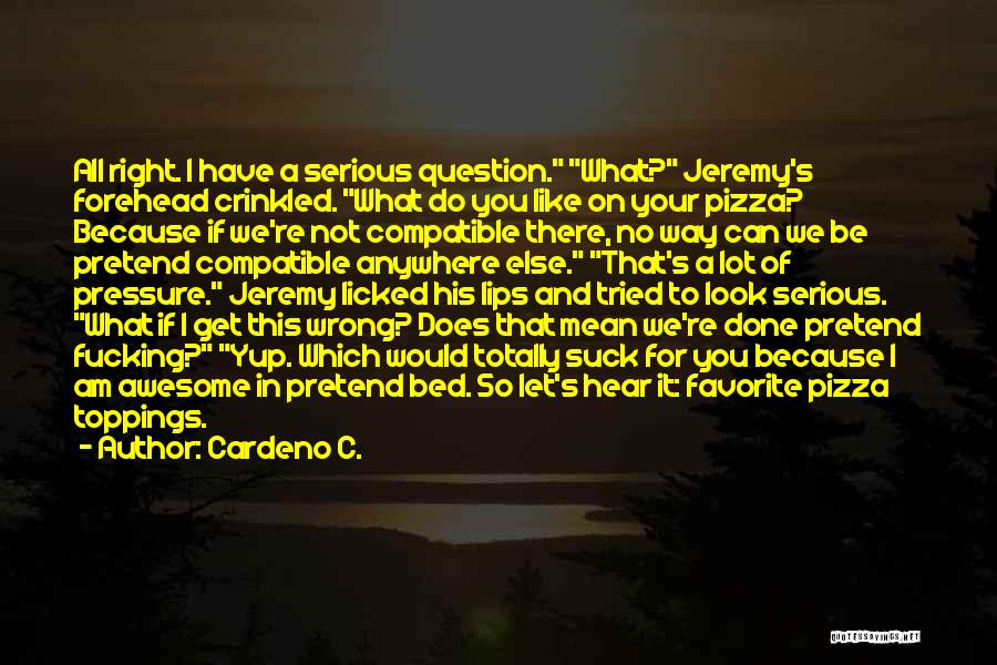 Cardeno C. Quotes: All Right. I Have A Serious Question. What? Jeremy's Forehead Crinkled. What Do You Like On Your Pizza? Because If