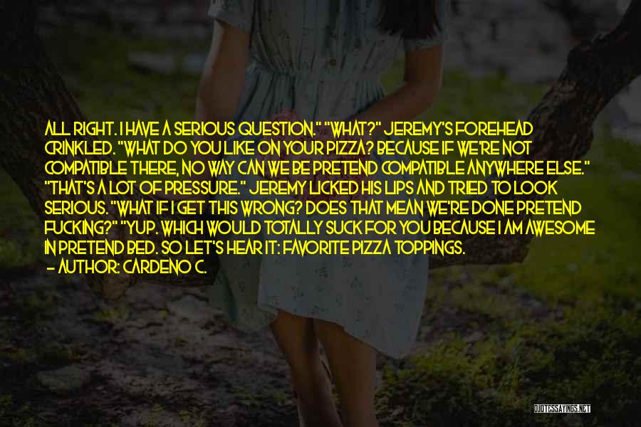 Cardeno C. Quotes: All Right. I Have A Serious Question. What? Jeremy's Forehead Crinkled. What Do You Like On Your Pizza? Because If